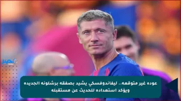 عودة غير متوقعة.. ليفاندوفسكي يشيد بصفقة برشلونة الجديدة ويؤكد استعداده للحديث عن مستقبله